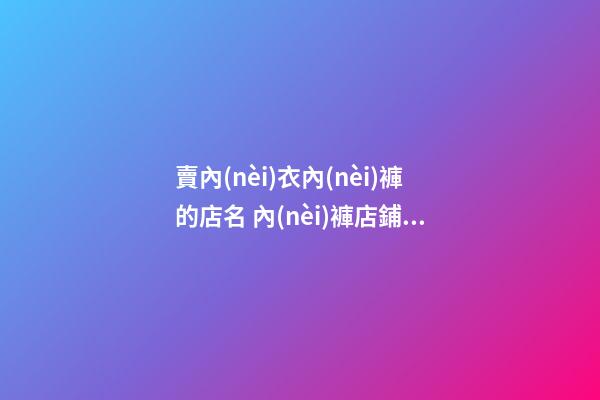 賣內(nèi)衣內(nèi)褲的店名 內(nèi)褲店鋪名字大全-名學(xué)網(wǎng)